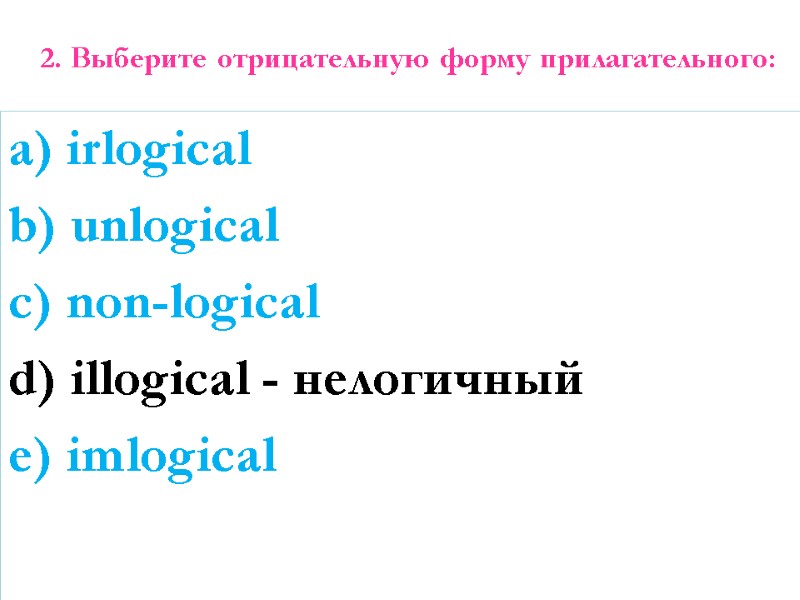 2. Выберите отрицательную форму прилагательного:  a) irlogical b) unlogical c) non-logical d) illogical